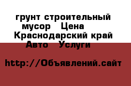 грунт строительный мусор › Цена ­ 1 - Краснодарский край Авто » Услуги   